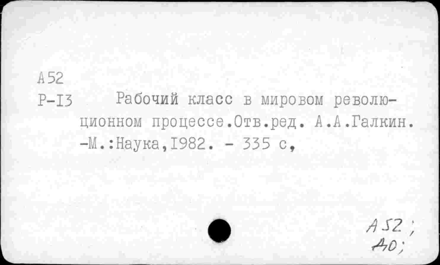 ﻿А 52
Р-13 Рабочий класс в мировом революционном процессе.Отв.ред. А.А.Галкин. -М.:Наука,1982. - 335 с,